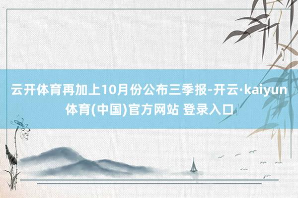 云开体育再加上10月份公布三季报-开云·kaiyun体育(中国)官方网站 登录入口
