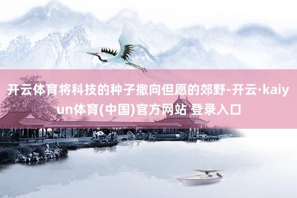 开云体育将科技的种子撒向但愿的郊野-开云·kaiyun体育(中国)官方网站 登录入口