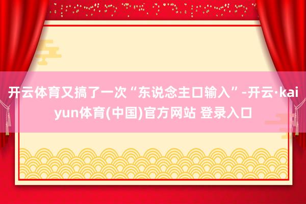 开云体育又搞了一次“东说念主口输入”-开云·kaiyun体育(中国)官方网站 登录入口