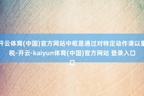 开云体育(中国)官方网站中枢是通过对特定动作课以重税-开云·kaiyun体育(中国)官方网站 登录入口