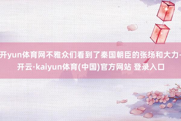 开yun体育网不雅众们看到了秦国朝臣的张扬和大力-开云·kaiyun体育(中国)官方网站 登录入口