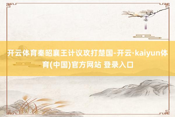 开云体育秦昭襄王计议攻打楚国-开云·kaiyun体育(中国)官方网站 登录入口