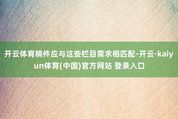 开云体育稿件应与这些栏目需求相匹配-开云·kaiyun体育(中国)官方网站 登录入口