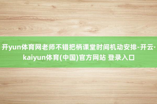 开yun体育网老师不错把柄课堂时间机动安排-开云·kaiyun体育(中国)官方网站 登录入口