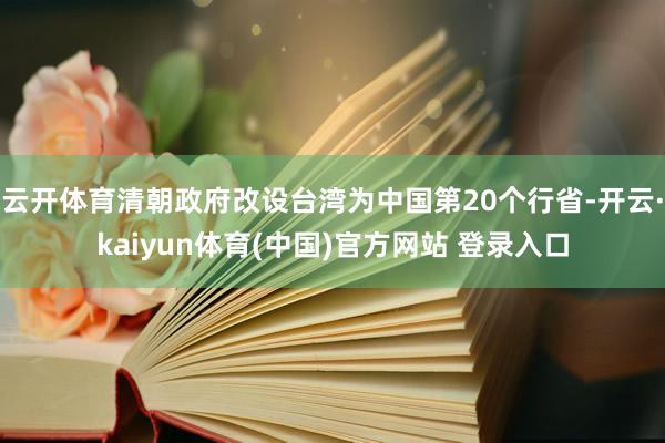 云开体育清朝政府改设台湾为中国第20个行省-开云·kaiyun体育(中国)官方网站 登录入口