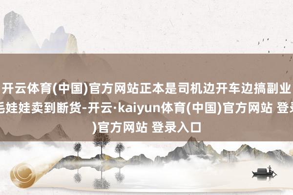 开云体育(中国)官方网站正本是司机边开车边搞副业：有毛娃娃卖到断货-开云·kaiyun体育(中国)官方网站 登录入口