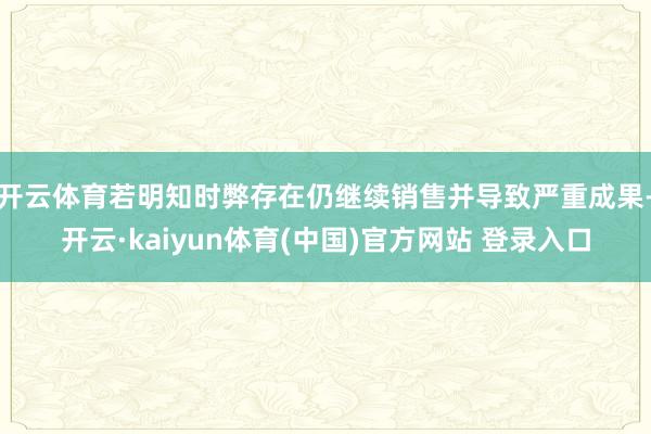 开云体育若明知时弊存在仍继续销售并导致严重成果-开云·kaiyun体育(中国)官方网站 登录入口