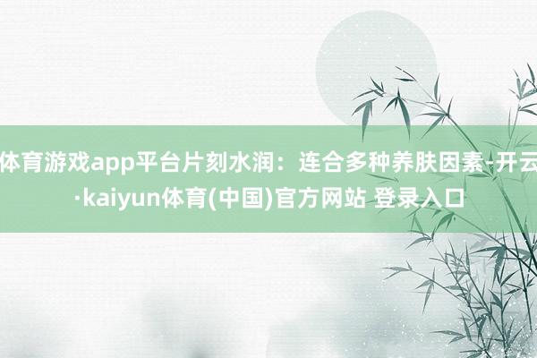 体育游戏app平台片刻水润：连合多种养肤因素-开云·kaiyun体育(中国)官方网站 登录入口