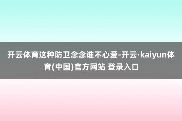 开云体育这种防卫念念谁不心爱-开云·kaiyun体育(中国)官方网站 登录入口