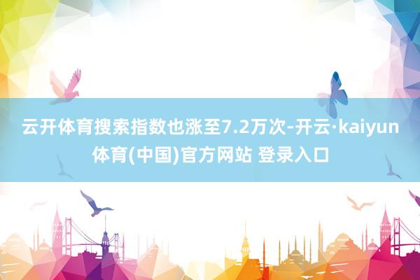 云开体育搜索指数也涨至7.2万次-开云·kaiyun体育(中国)官方网站 登录入口