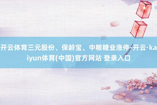 开云体育三元股份、保龄宝、中粮糖业涨停-开云·kaiyun体育(中国)官方网站 登录入口