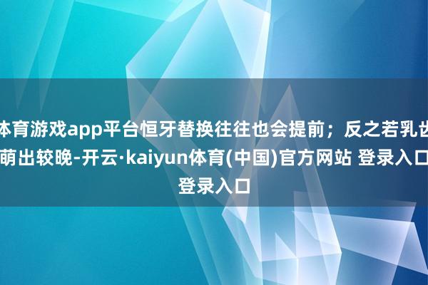体育游戏app平台恒牙替换往往也会提前；反之若乳齿萌出较晚-开云·kaiyun体育(中国)官方网站 登录入口