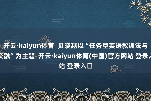 开云·kaiyun体育  贝晓越以“任务型英语教训法与AI交融”为主题-开云·kaiyun体育(中国)官方网站 登录入口