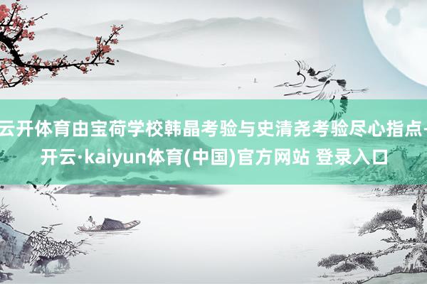 云开体育由宝荷学校韩晶考验与史清尧考验尽心指点-开云·kaiyun体育(中国)官方网站 登录入口