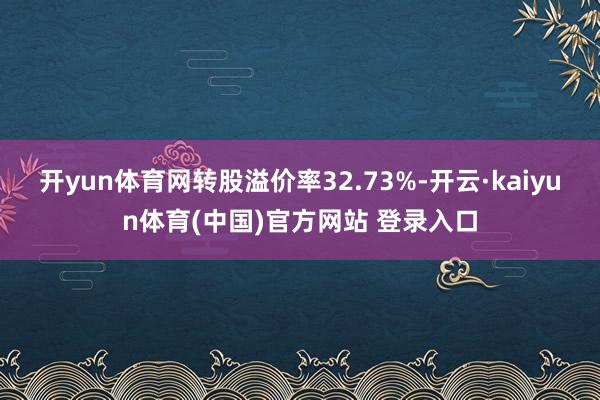 开yun体育网转股溢价率32.73%-开云·kaiyun体育(中国)官方网站 登录入口