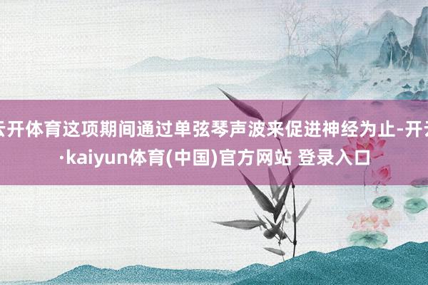 云开体育这项期间通过单弦琴声波来促进神经为止-开云·kaiyun体育(中国)官方网站 登录入口