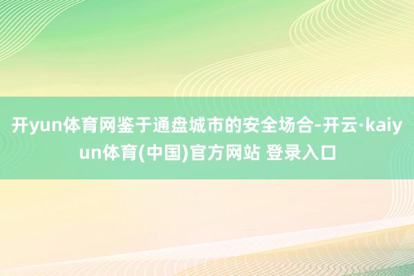 开yun体育网鉴于通盘城市的安全场合-开云·kaiyun体育(中国)官方网站 登录入口