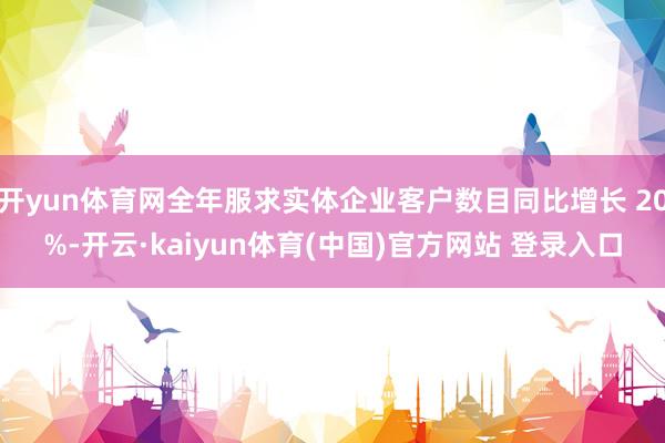开yun体育网全年服求实体企业客户数目同比增长 20%-开云·kaiyun体育(中国)官方网站 登录入口
