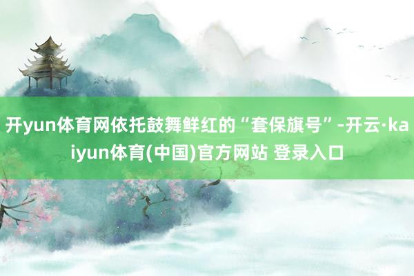 开yun体育网依托鼓舞鲜红的“套保旗号”-开云·kaiyun体育(中国)官方网站 登录入口