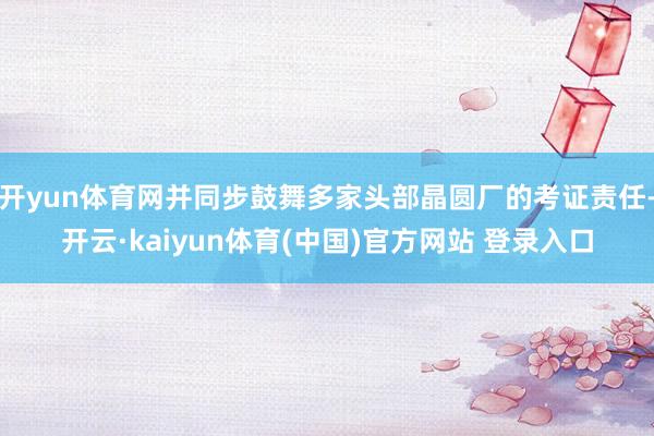 开yun体育网并同步鼓舞多家头部晶圆厂的考证责任-开云·kaiyun体育(中国)官方网站 登录入口