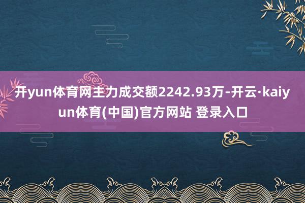 开yun体育网主力成交额2242.93万-开云·kaiyun体育(中国)官方网站 登录入口