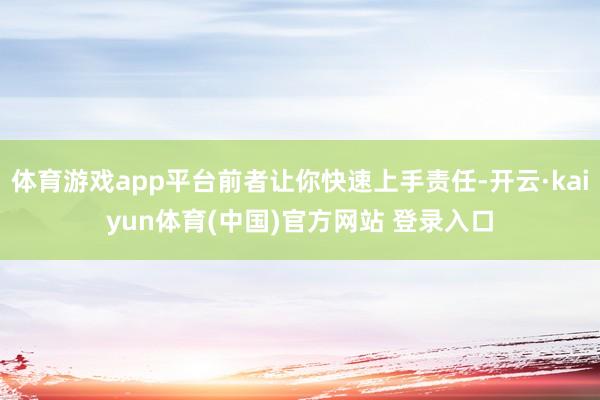 体育游戏app平台前者让你快速上手责任-开云·kaiyun体育(中国)官方网站 登录入口