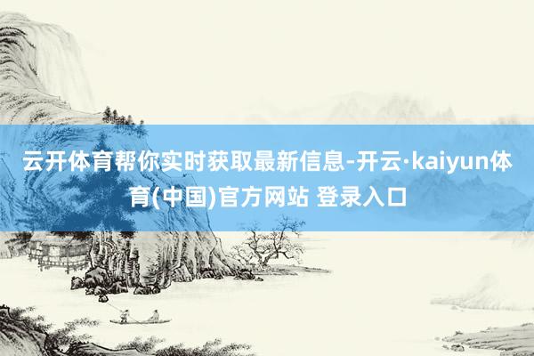 云开体育帮你实时获取最新信息-开云·kaiyun体育(中国)官方网站 登录入口