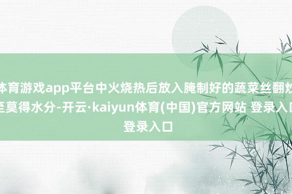 体育游戏app平台中火烧热后放入腌制好的蔬菜丝翻炒至莫得水分-开云·kaiyun体育(中国)官方网站 登录入口