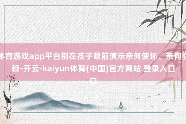 体育游戏app平台别在孩子眼前演示奈何使坏、奈何耍赖-开云·kaiyun体育(中国)官方网站 登录入口