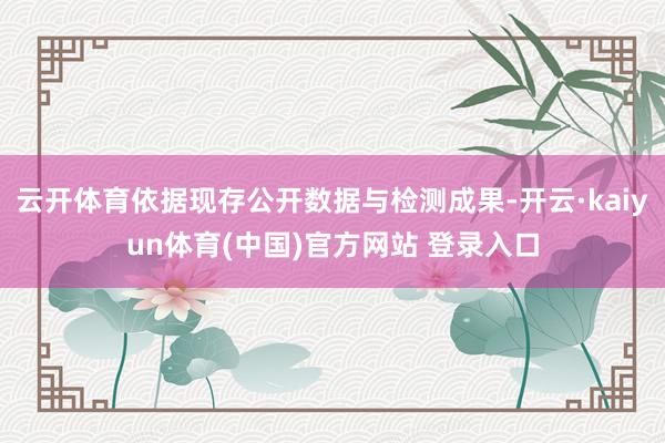 云开体育依据现存公开数据与检测成果-开云·kaiyun体育(中国)官方网站 登录入口