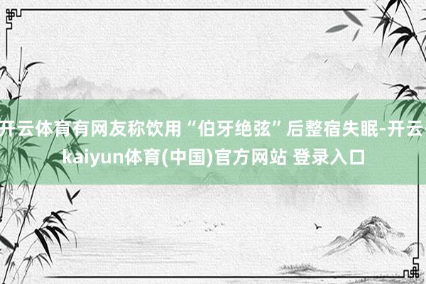 开云体育有网友称饮用“伯牙绝弦”后整宿失眠-开云·kaiyun体育(中国)官方网站 登录入口