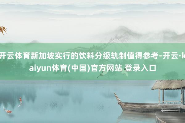 开云体育新加坡实行的饮料分级轨制值得参考-开云·kaiyun体育(中国)官方网站 登录入口