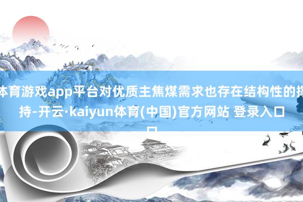 体育游戏app平台对优质主焦煤需求也存在结构性的撑持-开云·kaiyun体育(中国)官方网站 登录入口