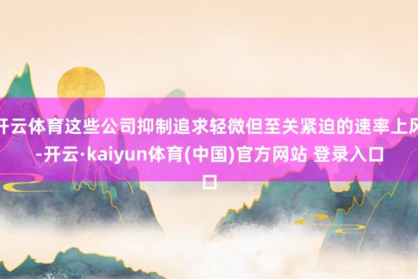 开云体育这些公司抑制追求轻微但至关紧迫的速率上风-开云·kaiyun体育(中国)官方网站 登录入口
