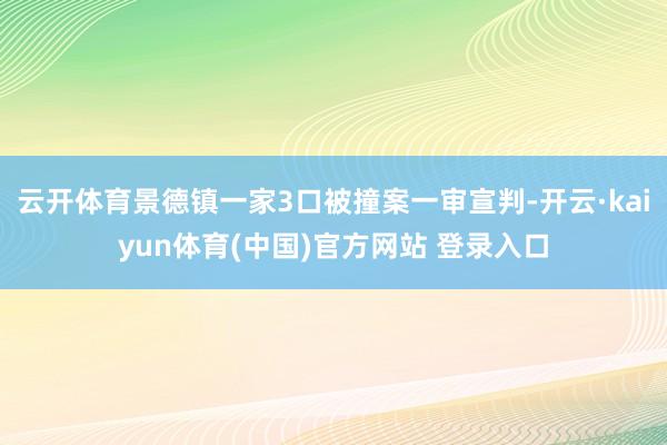 云开体育景德镇一家3口被撞案一审宣判-开云·kaiyun体育(中国)官方网站 登录入口