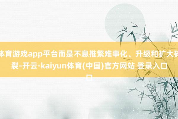 体育游戏app平台而是不息推繁难事化、升级和扩大碎裂-开云·kaiyun体育(中国)官方网站 登录入口