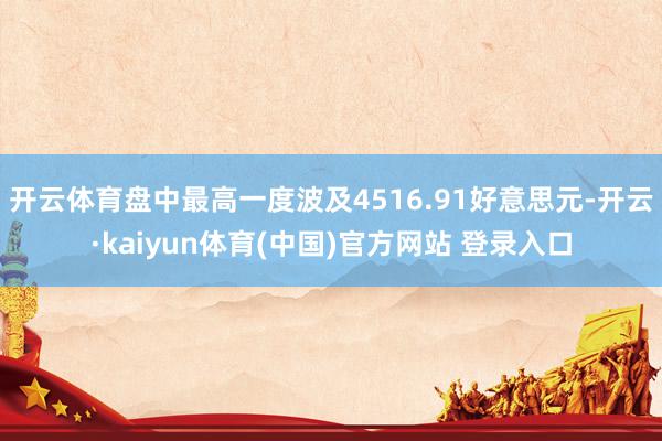 开云体育盘中最高一度波及4516.91好意思元-开云·kaiyun体育(中国)官方网站 登录入口