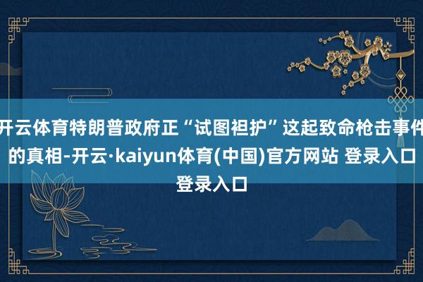 开云体育特朗普政府正“试图袒护”这起致命枪击事件的真相-开云·kaiyun体育(中国)官方网站 登录入口