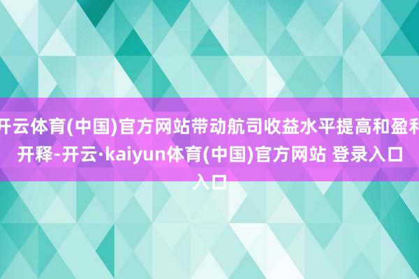 开云体育(中国)官方网站带动航司收益水平提高和盈利开释-开云·kaiyun体育(中国)官方网站 登录入口