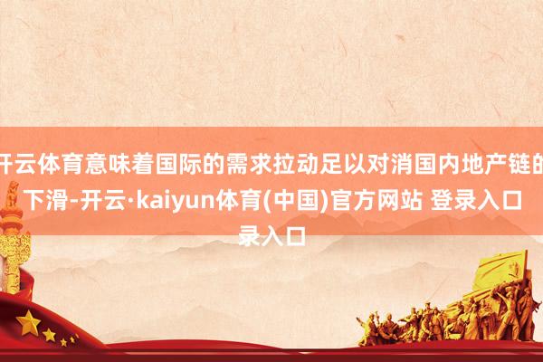 开云体育意味着国际的需求拉动足以对消国内地产链的下滑-开云·kaiyun体育(中国)官方网站 登录入口