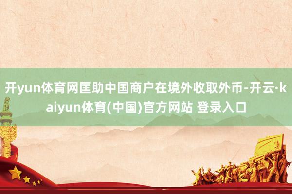 开yun体育网匡助中国商户在境外收取外币-开云·kaiyun体育(中国)官方网站 登录入口