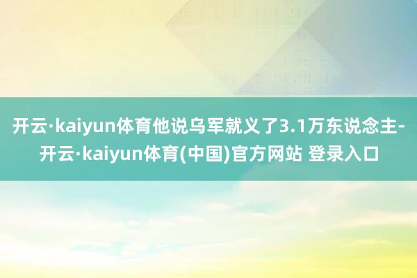 开云·kaiyun体育他说乌军就义了3.1万东说念主-开云·kaiyun体育(中国)官方网站 登录入口