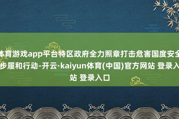 体育游戏app平台特区政府全力照章打击危害国度安全的步履和行动-开云·kaiyun体育(中国)官方网站 登录入口
