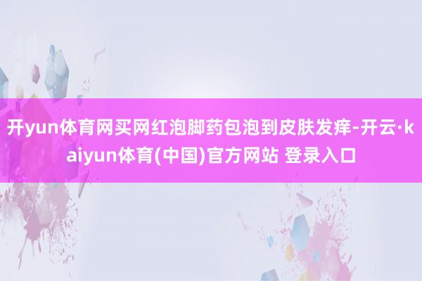 开yun体育网买网红泡脚药包泡到皮肤发痒-开云·kaiyun体育(中国)官方网站 登录入口